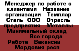 Менеджер по работе с клиентами › Название организации ­ Темплар Сталь, ООО › Отрасль предприятия ­ Металлы › Минимальный оклад ­ 80 000 - Все города Работа » Вакансии   . Мордовия респ.